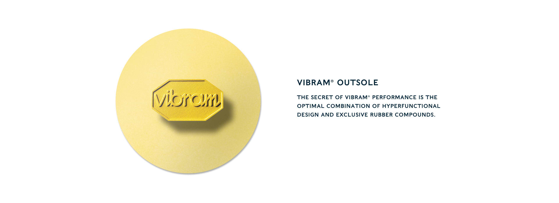 vibram® outsole The secret of Vibram® performance is the optimal combination of hyperfunctional design and exclusive rubber compounds.
