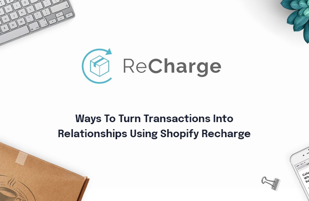 Ways To Turn Transactions Into Relationships Using Shopify Recharge