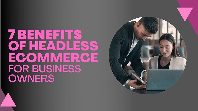 7 Benefits of Headless eCommerce for Business Owners